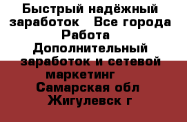 Быстрый надёжный заработок - Все города Работа » Дополнительный заработок и сетевой маркетинг   . Самарская обл.,Жигулевск г.